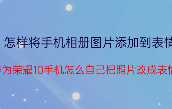 怎样将手机相册图片添加到表情 华为荣耀10手机怎么自己把照片改成表情？